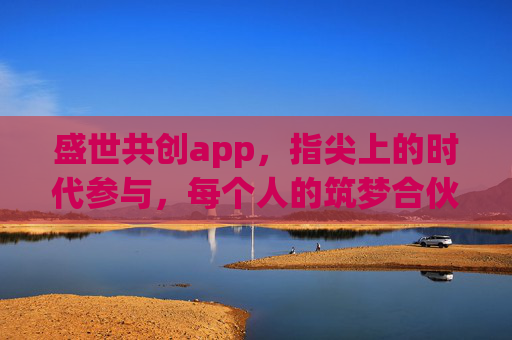 盛世共创app,指尖上的时代参与,每个人的筑梦合伙人,盛世共创app,指尖筑梦,时代合伙人 盛世共创app,指尖上的时代参与,每个人的筑梦合伙人,盛世共创app,指尖筑梦,时代合伙人