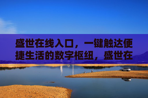盛世在线入口,一键触达便捷生活的数字枢纽,盛世在线入口,便捷生活的数字枢纽 盛世在线入口,一键触达便捷生活的数字枢纽,盛世在线入口,便捷生活的数字枢纽