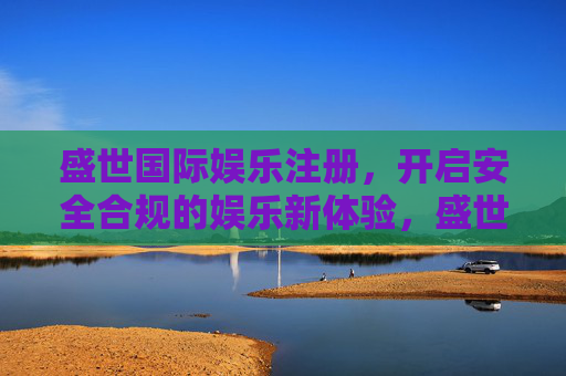 盛世国际娱乐注册,开启安全合规的娱乐新体验,盛世国际娱乐注册,安全合规开启娱乐新体验 盛世国际娱乐注册,开启安全合规的娱乐新体验,盛世国际娱乐注册,安全合规开启娱乐新体验