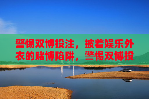 警惕双博投注,披着娱乐外衣的赌博陷阱,警惕双博投注,披娱乐外衣的赌博陷阱 警惕双博投注,披着娱乐外衣的赌博陷阱,警惕双博投注,披娱乐外衣的赌博陷阱