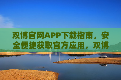 双博官网APP下载指南,安全便捷获取官方应用,双博官网APP下载指南,安全便捷获取官方应用 双博官网APP下载指南,安全便捷获取官方应用,双博官网APP下载指南,安全便捷获取官方应用