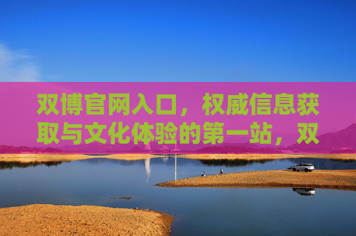双博官网入口,权威信息获取与文化体验的第一站,双博官网入口,权威信息与文化体验第一站 双博官网入口,权威信息获取与文化体验的第一站,双博官网入口,权威信息与文化体验第一站