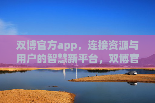 双博官方app,连接资源与用户的智慧新平台,双博官方app,连接资源与用户的智慧新平台 双博官方app,连接资源与用户的智慧新平台,双博官方app,连接资源与用户的智慧新平台