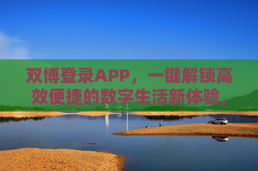 双博登录APP,一键解锁高效便捷的数字生活新体验,双博登录APP,一键解锁高效便捷数字生活新体验 双博登录APP,一键解锁高效便捷的数字生活新体验,双博登录APP,一键解锁高效便捷数字生活新体验
