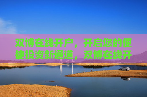 双博在线开户,开启您的便捷投资新通道,双博在线开户,便捷投资新通道 双博在线开户,开启您的便捷投资新通道,双博在线开户,便捷投资新通道