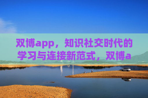 双博app,知识社交时代的学习与连接新范式,双博app,知识社交时代的学习与连接新范式 双博app,知识社交时代的学习与连接新范式,双博app,知识社交时代的学习与连接新范式