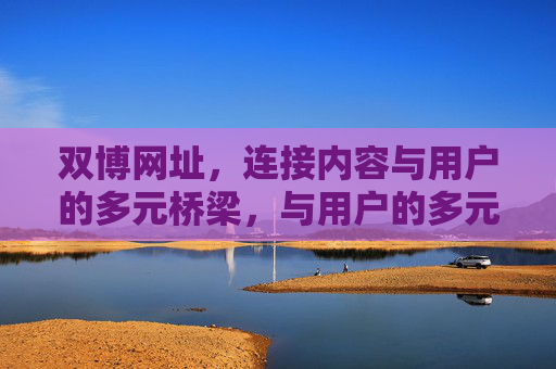 双博网址,连接内容与用户的多元桥梁,与用户的多元桥梁 双博网址,连接内容与用户的多元桥梁,与用户的多元桥梁