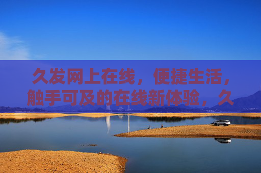 久发网上在线,便捷生活,触手可及的在线新体验,久发网上在线,便捷生活触手可及,在线新体验 久发网上在线,便捷生活,触手可及的在线新体验,久发网上在线,便捷生活触手可及,在线新体验