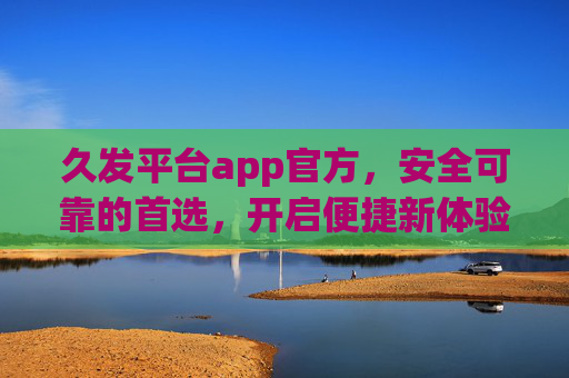 久发平台app官方,安全可靠的首选,开启便捷新体验,久发平台app官方,安全可靠首选,开启便捷新体验 久发平台app官方,安全可靠的首选,开启便捷新体验,久发平台app官方,安全可靠首选,开启便捷新体验