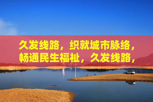 久发线路,织就城市脉络,畅通民生福祉,久发线路,织就城市脉络,畅通民生福祉 久发线路,织就城市脉络,畅通民生福祉,久发线路,织就城市脉络,畅通民生福祉