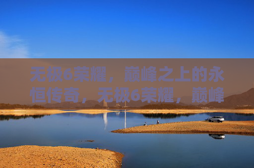 无极6荣耀，巅峰之上的永恒传奇，无极6荣耀，巅峰永恒传奇