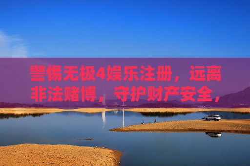 警惕无极4娱乐注册,远离非法赌博,守护财产安全,警惕无极4娱乐注册,远离非法赌博守护财产安全 警惕无极4娱乐注册,远离非法赌博,守护财产安全,警惕无极4娱乐注册,远离非法赌博守护财产安全