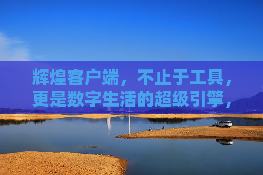 辉煌客户端，不止于工具，更是数字生活的超级引擎，辉煌客户端，数字生活的超级引擎，不止于工具