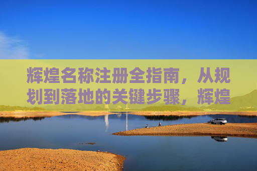 辉煌名称注册全指南,从规划到落地的关键步骤,辉煌名称注册全指南,从规划到落地的关键步骤 辉煌名称注册全指南,从规划到落地的关键步骤,辉煌名称注册全指南,从规划到落地的关键步骤