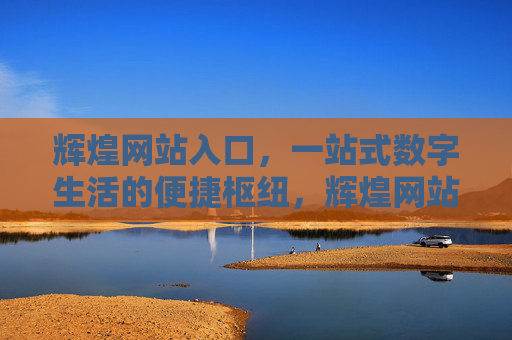 辉煌网站入口,一站式数字生活的便捷枢纽,辉煌网站入口,一站式数字生活的便捷枢纽 辉煌网站入口,一站式数字生活的便捷枢纽,辉煌网站入口,一站式数字生活的便捷枢纽