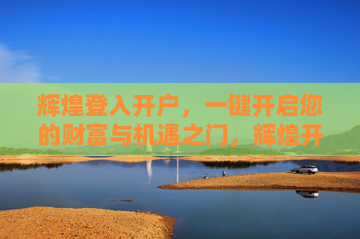 辉煌登入开户,一键开启您的财富与机遇之门,辉煌开户,一键启财富机遇之门 辉煌登入开户,一键开启您的财富与机遇之门,辉煌开户,一键启财富机遇之门