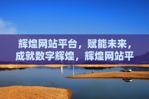 辉煌网站平台,赋能未来,成就数字辉煌,辉煌网站平台,赋能未来,成就数字辉煌 辉煌网站平台,赋能未来,成就数字辉煌,辉煌网站平台,赋能未来,成就数字辉煌