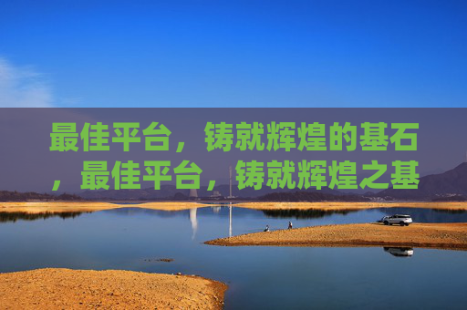 最佳平台,铸就辉煌的基石,最佳平台,铸就辉煌之基 最佳平台,铸就辉煌的基石,最佳平台,铸就辉煌之基