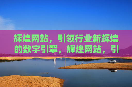 辉煌网站,引领行业新辉煌的数字引擎,辉煌网站,引领行业新辉煌的数字引擎 辉煌网站,引领行业新辉煌的数字引擎,辉煌网站,引领行业新辉煌的数字引擎