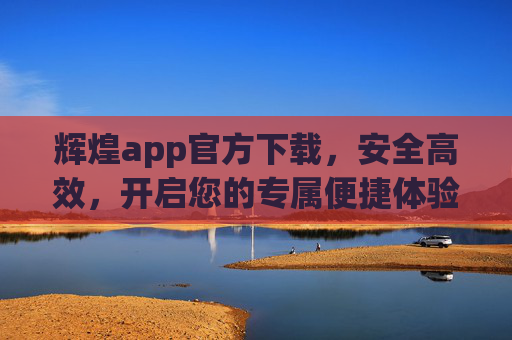 辉煌app官方下载,安全高效,开启您的专属便捷体验,辉煌app官方下载,安全高效,开启专属便捷体验 辉煌app官方下载,安全高效,开启您的专属便捷体验,辉煌app官方下载,安全高效,开启专属便捷体验