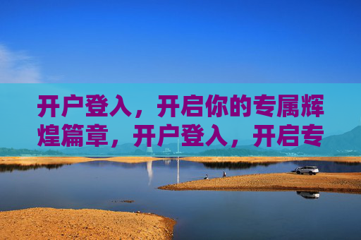 开户登入,开启你的专属辉煌篇章,开户登入,开启专属辉煌篇章 开户登入,开启你的专属辉煌篇章,开户登入,开启专属辉煌篇章