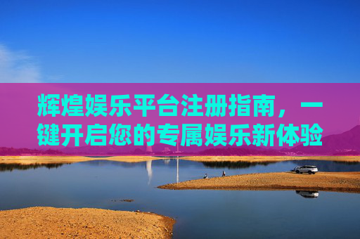 辉煌娱乐平台注册指南,一键开启您的专属娱乐新体验,辉煌娱乐平台注册指南,一键开启专属娱乐新体验 辉煌娱乐平台注册指南,一键开启您的专属娱乐新体验,辉煌娱乐平台注册指南,一键开启专属娱乐新体验