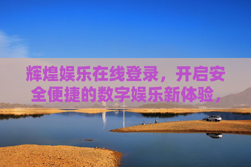 辉煌娱乐在线登录,开启安全便捷的数字娱乐新体验,辉煌娱乐在线登录,安全便捷开启数字娱乐新体验 辉煌娱乐在线登录,开启安全便捷的数字娱乐新体验,辉煌娱乐在线登录,安全便捷开启数字娱乐新体验