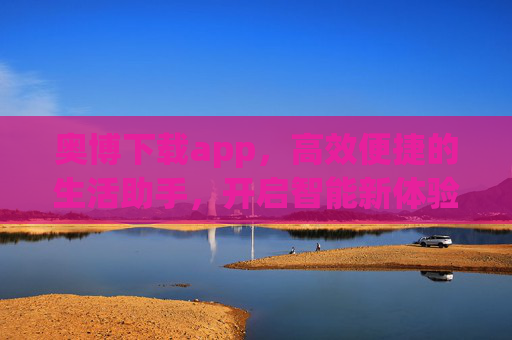奥博下载app,高效便捷的生活助手,开启智能新体验,奥博下载app,高效便捷的智能生活助手 奥博下载app,高效便捷的生活助手,开启智能新体验,奥博下载app,高效便捷的智能生活助手