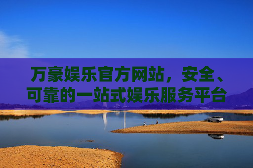 万豪娱乐官方网站,安全、可靠的一站式娱乐服务平台,万豪娱乐官网,安全可靠的一站式娱乐服务平台 万豪娱乐官方网站,安全、可靠的一站式娱乐服务平台,万豪娱乐官网,安全可靠的一站式娱乐服务平台