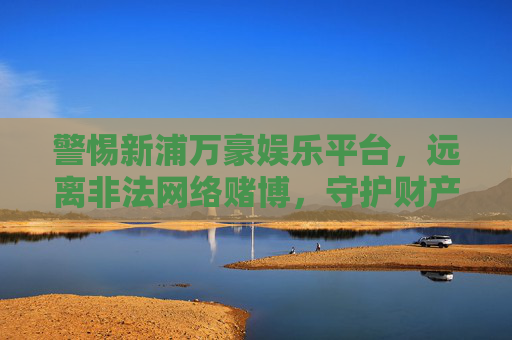 警惕新浦万豪娱乐平台,远离非法网络赌博,守护财产安全,警惕新浦万豪娱乐平台,远离非法网络赌博,守护财产安全 警惕新浦万豪娱乐平台,远离非法网络赌博,守护财产安全,警惕新浦万豪娱乐平台,远离非法网络赌博,守护财产安全