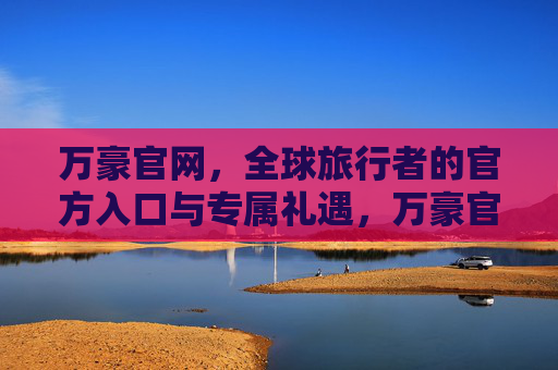 万豪官网,全球旅行者的官方入口与专属礼遇,万豪官网,全球旅行者的官方入口与专属礼遇 万豪官网,全球旅行者的官方入口与专属礼遇,万豪官网,全球旅行者的官方入口与专属礼遇