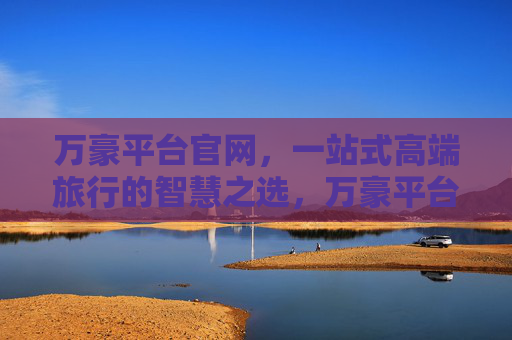 万豪平台官网,一站式高端旅行的智慧之选,万豪平台官网,一站式高端旅行的智慧之选 万豪平台官网,一站式高端旅行的智慧之选,万豪平台官网,一站式高端旅行的智慧之选