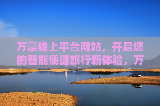 万豪线上平台网站,开启您的智能便捷旅行新体验,万豪线上平台,开启智能便捷旅行新体验 万豪线上平台网站,开启您的智能便捷旅行新体验,万豪线上平台,开启智能便捷旅行新体验