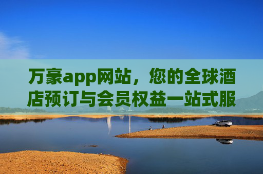 万豪app网站,您的全球酒店预订与会员权益一站式服务平台,万豪app网站,全球酒店预订与会员权益一站式服务平台 万豪app网站,您的全球酒店预订与会员权益一站式服务平台,万豪app网站,全球酒店预订与会员权益一站式服务平台