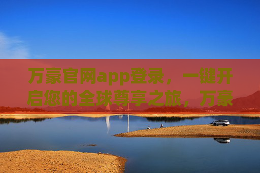 万豪官网app登录,一键开启您的全球尊享之旅,万豪app登录,一键开启全球尊享之旅 万豪官网app登录,一键开启您的全球尊享之旅,万豪app登录,一键开启全球尊享之旅