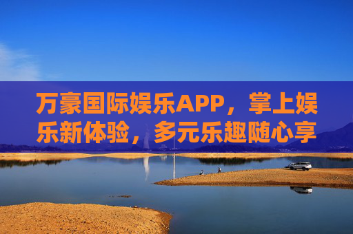 万豪国际娱乐APP,掌上娱乐新体验,多元乐趣随心享,万豪国际娱乐APP,掌上新体验,多元乐趣随心享 万豪国际娱乐APP,掌上娱乐新体验,多元乐趣随心享,万豪国际娱乐APP,掌上新体验,多元乐趣随心享