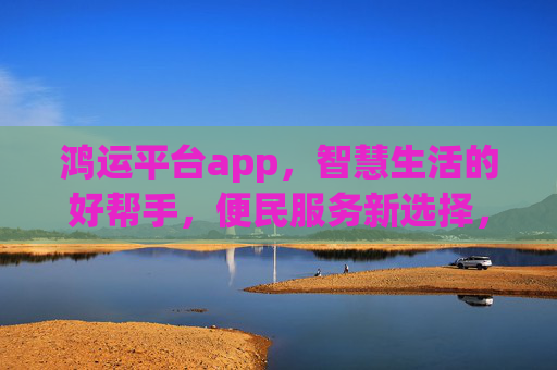 鸿运平台app,智慧生活的好帮手,便民服务新选择,鸿运平台app,智慧便民好帮手 鸿运平台app,智慧生活的好帮手,便民服务新选择,鸿运平台app,智慧便民好帮手