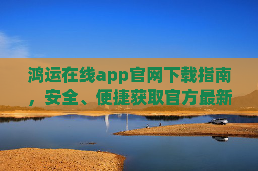 鸿运在线app官网下载指南,安全、便捷获取官方最新版本,鸿运在线app官网下载指南,安全便捷获取官方最新版本 鸿运在线app官网下载指南,安全、便捷获取官方最新版本,鸿运在线app官网下载指南,安全便捷获取官方最新版本