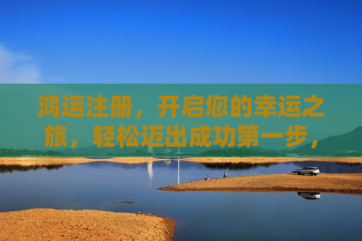 鸿运注册,开启您的幸运之旅,轻松迈出成功第一步,鸿运注册,开启幸运成功之旅 鸿运注册,开启您的幸运之旅,轻松迈出成功第一步,鸿运注册,开启幸运成功之旅