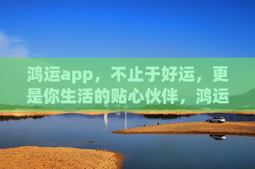 鸿运app,不止于好运,更是你生活的贴心伙伴,鸿运app,不止好运,生活贴心伙伴 鸿运app,不止于好运,更是你生活的贴心伙伴,鸿运app,不止好运,生活贴心伙伴