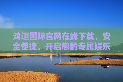 鸿运国际官网在线下载,安全便捷,开启您的专属娱乐之旅,鸿运国际官网在线下载,安全便捷,开启专属娱乐之旅 鸿运国际官网在线下载,安全便捷,开启您的专属娱乐之旅,鸿运国际官网在线下载,安全便捷,开启专属娱乐之旅