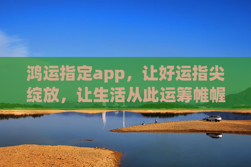鸿运指定app,让好运指尖绽放,让生活从此运筹帷幄,鸿运app,好运指尖绽放,生活运筹帷幄 鸿运指定app,让好运指尖绽放,让生活从此运筹帷幄,鸿运app,好运指尖绽放,生活运筹帷幄