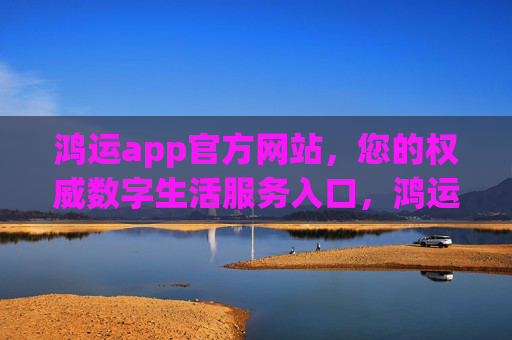 鸿运app官方网站，您的权威数字生活服务入口，鸿运app官方网站，权威数字生活服务入口