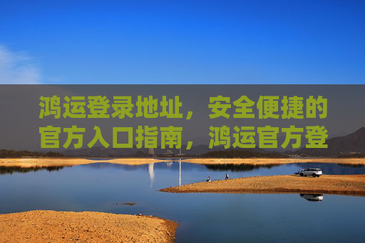 鸿运登录地址,安全便捷的官方入口指南,鸿运官方登录入口,安全便捷地址指南 鸿运登录地址,安全便捷的官方入口指南,鸿运官方登录入口,安全便捷地址指南