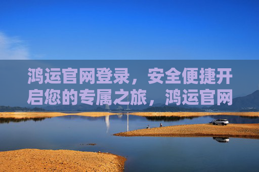 鸿运官网登录,安全便捷开启您的专属之旅,鸿运官网登录,安全便捷开启专属之旅 鸿运官网登录,安全便捷开启您的专属之旅,鸿运官网登录,安全便捷开启专属之旅