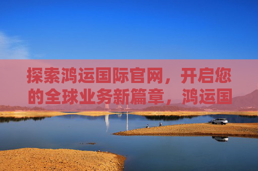 探索鸿运国际官网,开启您的全球业务新篇章,鸿运国际官网,开启全球业务新篇章 探索鸿运国际官网,开启您的全球业务新篇章,鸿运国际官网,开启全球业务新篇章
