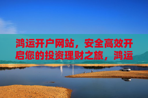 鸿运开户网站,安全高效开启您的投资理财之旅,鸿运开户网站,安全高效开启您的投资理财之旅 鸿运开户网站,安全高效开启您的投资理财之旅,鸿运开户网站,安全高效开启您的投资理财之旅