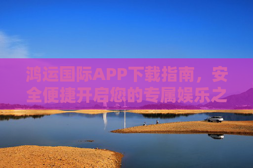 鸿运国际APP下载指南，安全便捷开启您的专属娱乐之旅，鸿运国际APP下载指南，安全便捷开启专属娱乐之旅