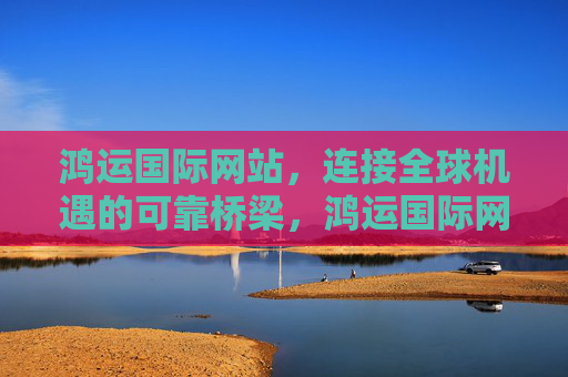 鸿运国际网站，连接全球机遇的可靠桥梁，鸿运国际网站，连接全球机遇的可靠桥梁