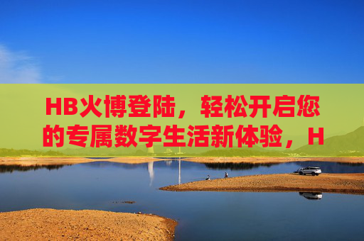 HB火博登陆，轻松开启您的专属数字生活新体验，HB火博登陆，开启专属数字生活新体验